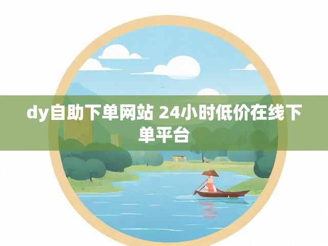 dy自助下单网站 24小时低价在线下单平台