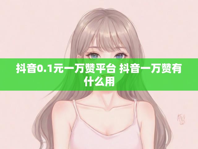抖音0.1元一万赞平台 抖音一万赞有什么用