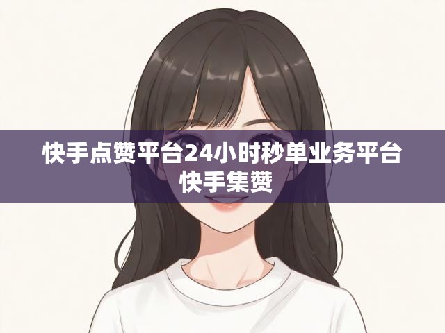 快手点赞平台24小时秒单业务平台 快手集赞