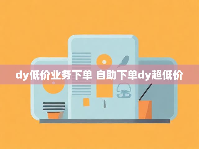dy低价业务下单 自助下单dy超低价