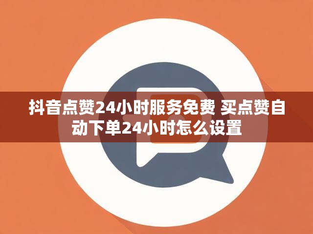 抖音点赞24小时服务免费 买点赞自动下单24小时怎么设置