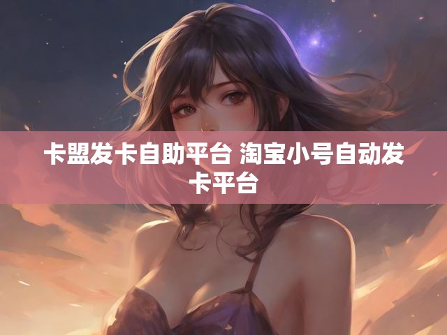 卡盟发卡自助平台 淘宝小号自动发卡平台