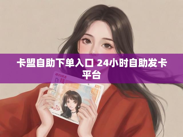 卡盟自助下单入口 24小时自助发卡平台