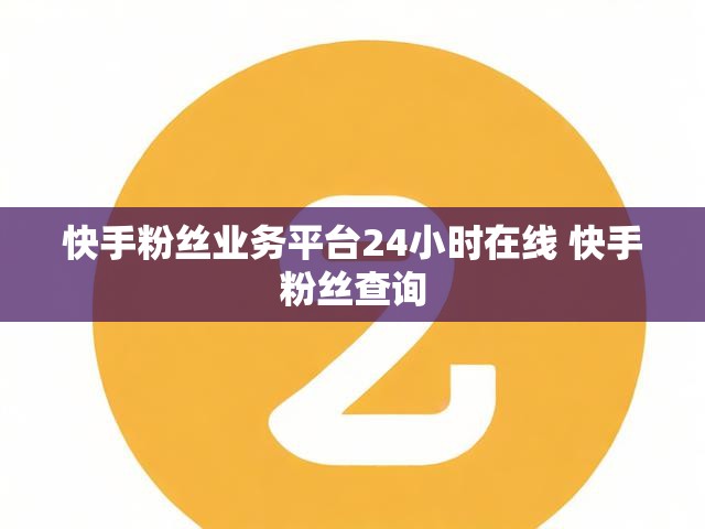 快手粉丝业务平台24小时在线 快手粉丝查询