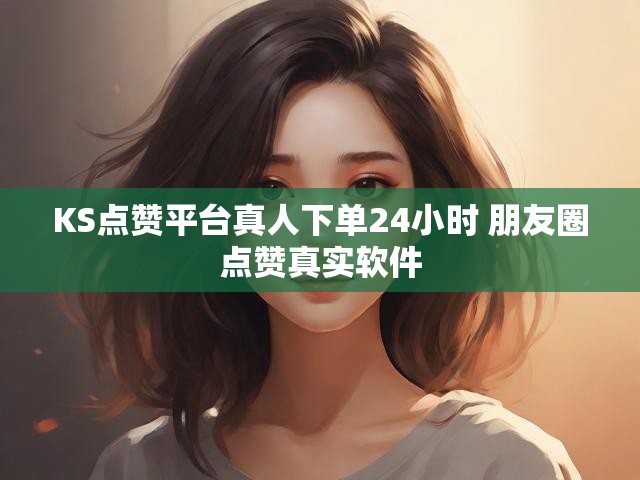KS点赞平台真人下单24小时 朋友圈点赞真实软件