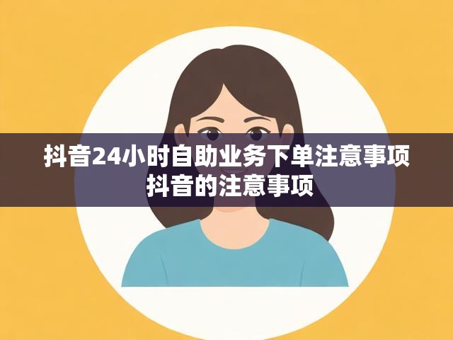 抖音24小时自助业务下单注意事项 抖音的注意事项