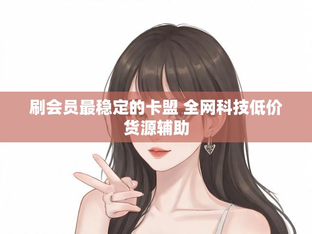 刷会员最稳定的卡盟 全网科技低价货源辅助