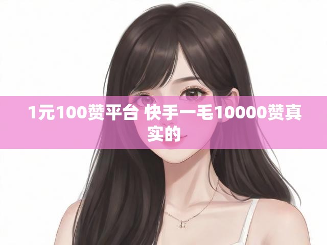 1元100赞平台 快手一毛10000赞真实的