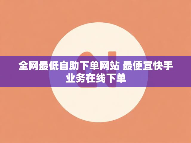 全网最低自助下单网站 最便宜快手业务在线下单