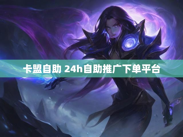 卡盟自助 24h自助推广下单平台
