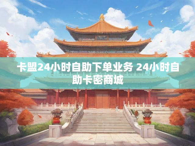 卡盟24小时自助下单业务 24小时自助卡密商城