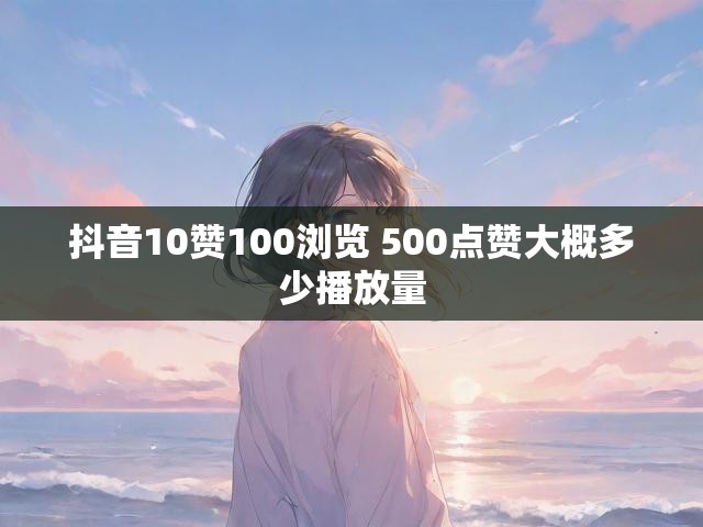 抖音10赞100浏览 500点赞大概多少播放量