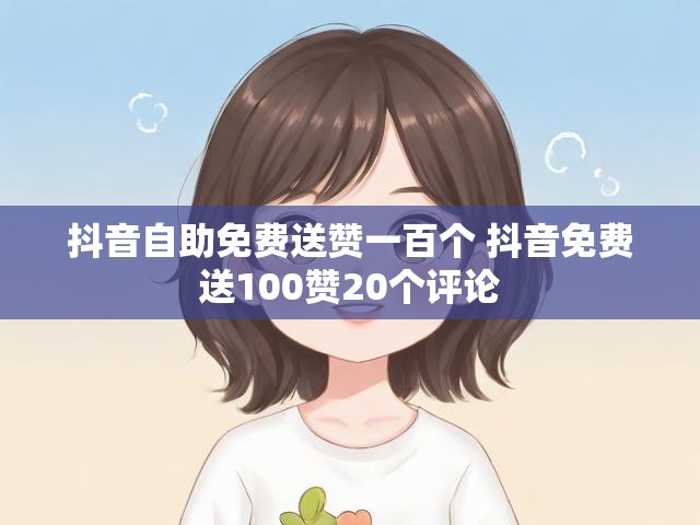 抖音自助免费送赞一百个 抖音免费送100赞20个评论
