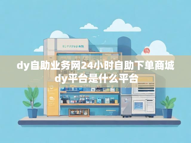 dy自助业务网24小时自助下单商城 dy平台是什么平台