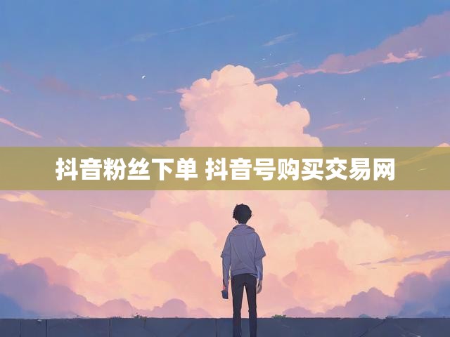 抖音粉丝下单 抖音号购买交易网