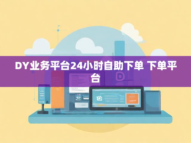 DY业务平台24小时自助下单 下单平台