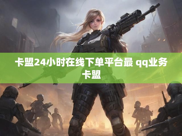 卡盟24小时在线下单平台最 qq业务卡盟