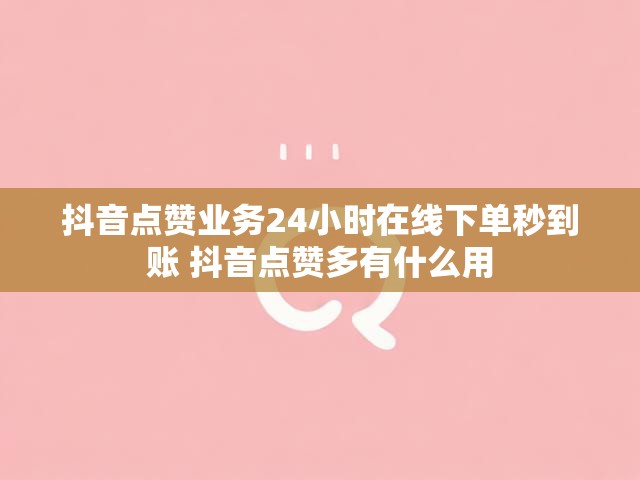 抖音点赞业务24小时在线下单秒到账 抖音点赞多有什么用
