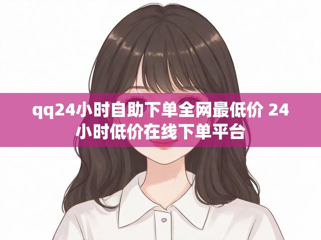 qq24小时自助下单全网最低价 24小时低价在线下单平台