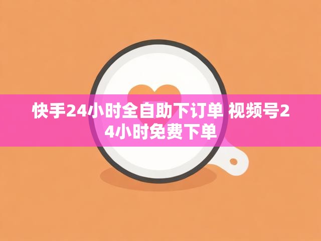 快手24小时全自助下订单 视频号24小时免费下单