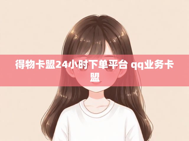 得物卡盟24小时下单平台 qq业务卡盟