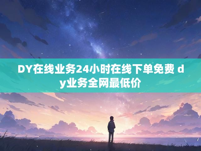 DY在线业务24小时在线下单免费 dy业务全网最低价