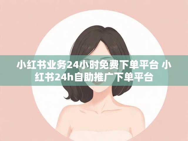 小红书业务24小时免费下单平台 小红书24h自助推广下单平台