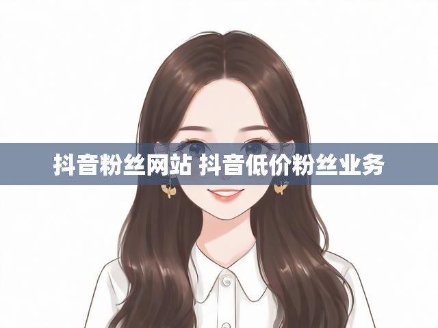 抖音粉丝网站 抖音低价粉丝业务