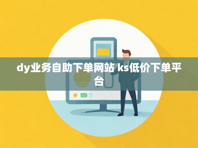 dy业务自助下单网站 ks低价下单平台