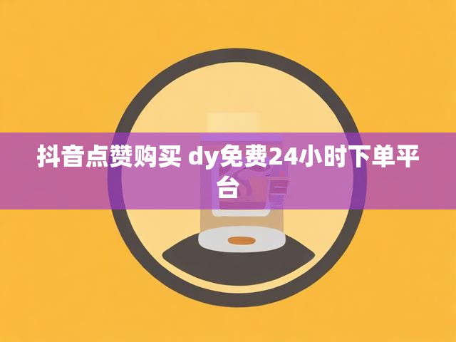 抖音点赞购买 dy免费24小时下单平台