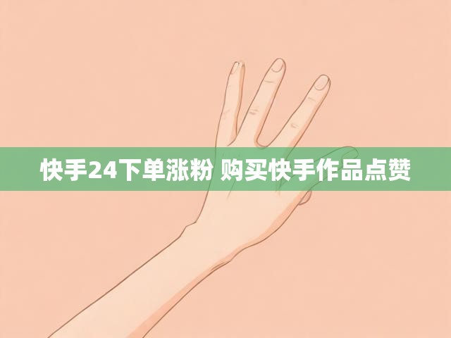 快手24下单涨粉 购买快手作品点赞