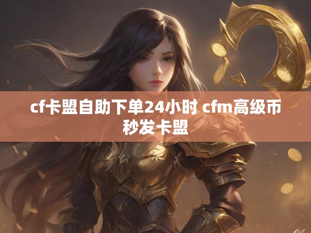 cf卡盟自助下单24小时 cfm高级币秒发卡盟