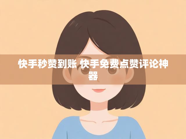 快手秒赞到账 快手免费点赞评论神器