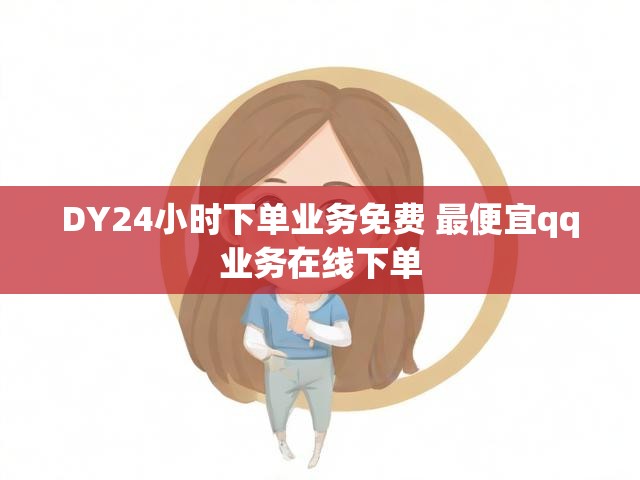 DY24小时下单业务免费 最便宜qq业务在线下单