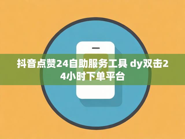 抖音点赞24自助服务工具 dy双击24小时下单平台