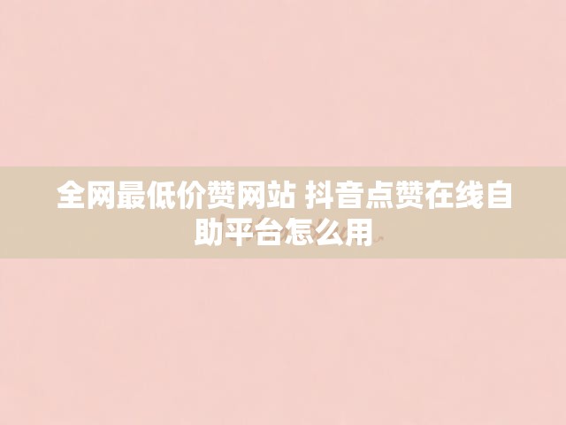 全网最低价赞网站 抖音点赞在线自助平台怎么用