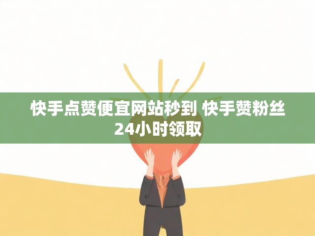 快手点赞便宜网站秒到 快手赞粉丝24小时领取