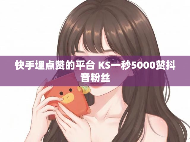 快手埋点赞的平台 KS一秒5000赞抖音粉丝