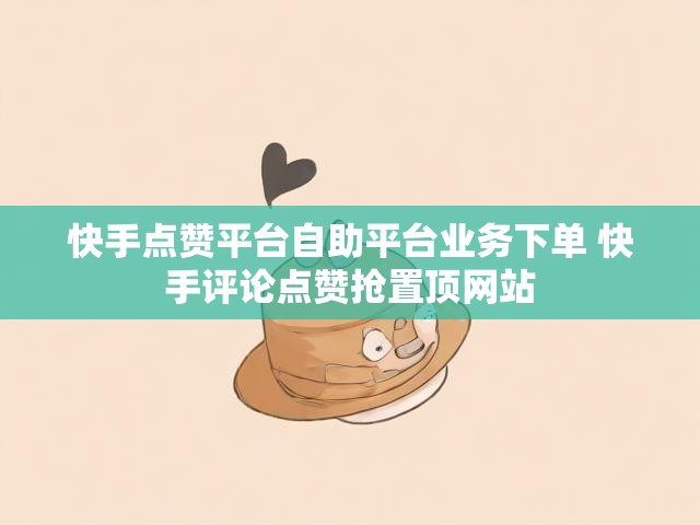 快手点赞平台自助平台业务下单 快手评论点赞抢置顶网站