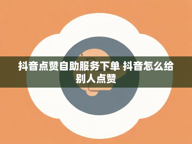 抖音点赞自助服务下单 抖音怎么给别人点赞