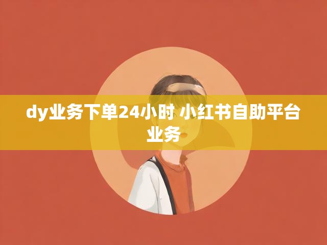 dy业务下单24小时 小红书自助平台业务