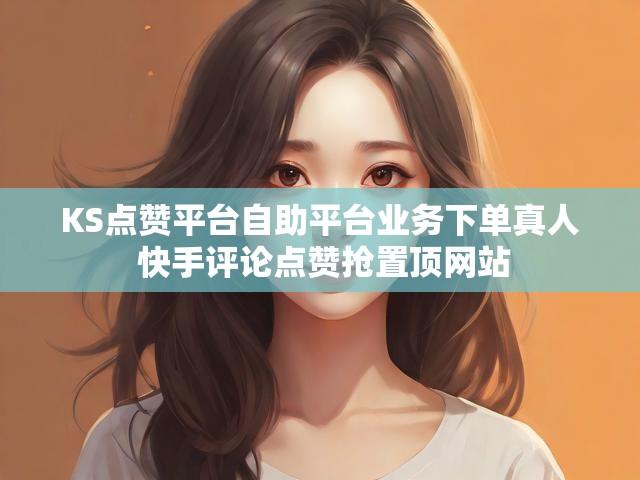 KS点赞平台自助平台业务下单真人 快手评论点赞抢置顶网站