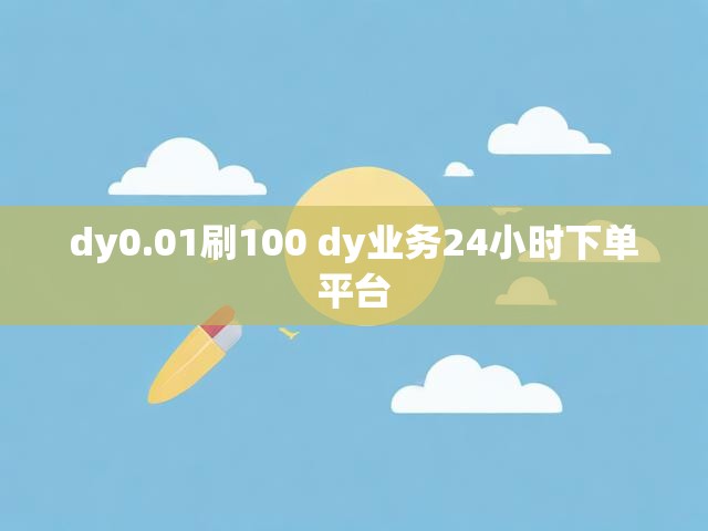 dy0.01刷100 dy业务24小时下单平台