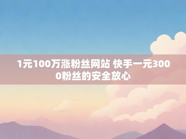 1元100万涨粉丝网站 快手一元3000粉丝的安全放心