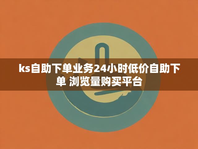 ks自助下单业务24小时低价自助下单 浏览量购买平台