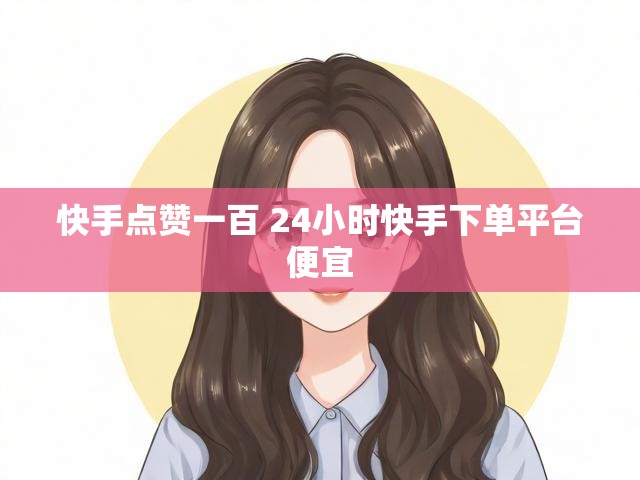 快手点赞一百 24小时快手下单平台便宜