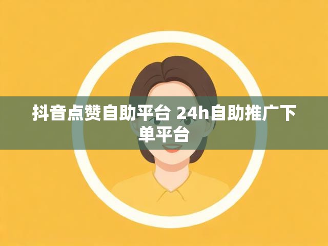 抖音点赞自助平台 24h自助推广下单平台