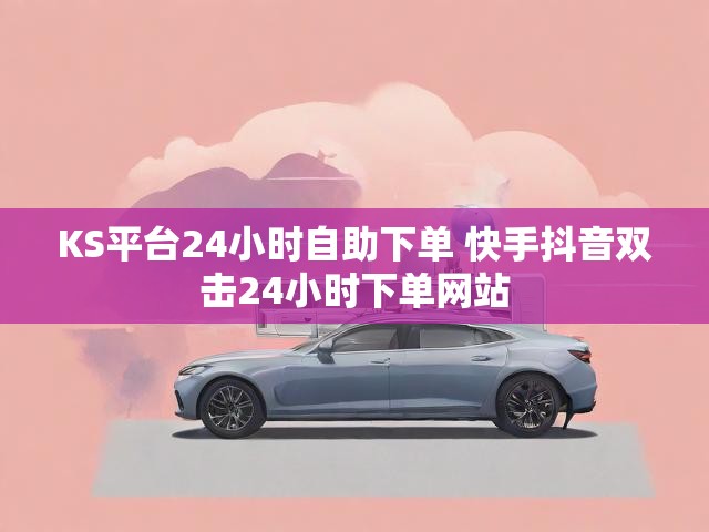 KS平台24小时自助下单 快手抖音双击24小时下单网站