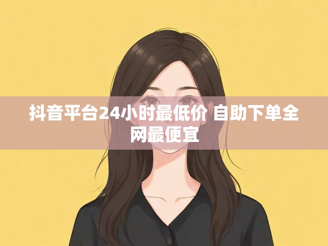 抖音平台24小时最低价 自助下单全网最便宜