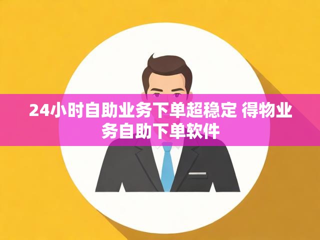 24小时自助业务下单超稳定 得物业务自助下单软件